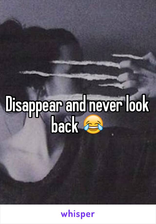 Disappear and never look back 😂