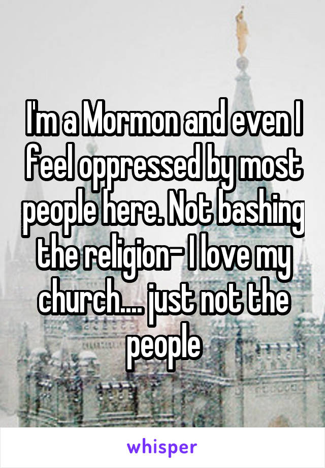 I'm a Mormon and even I feel oppressed by most people here. Not bashing the religion- I love my church.... just not the people