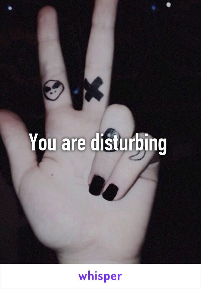 You are disturbing 