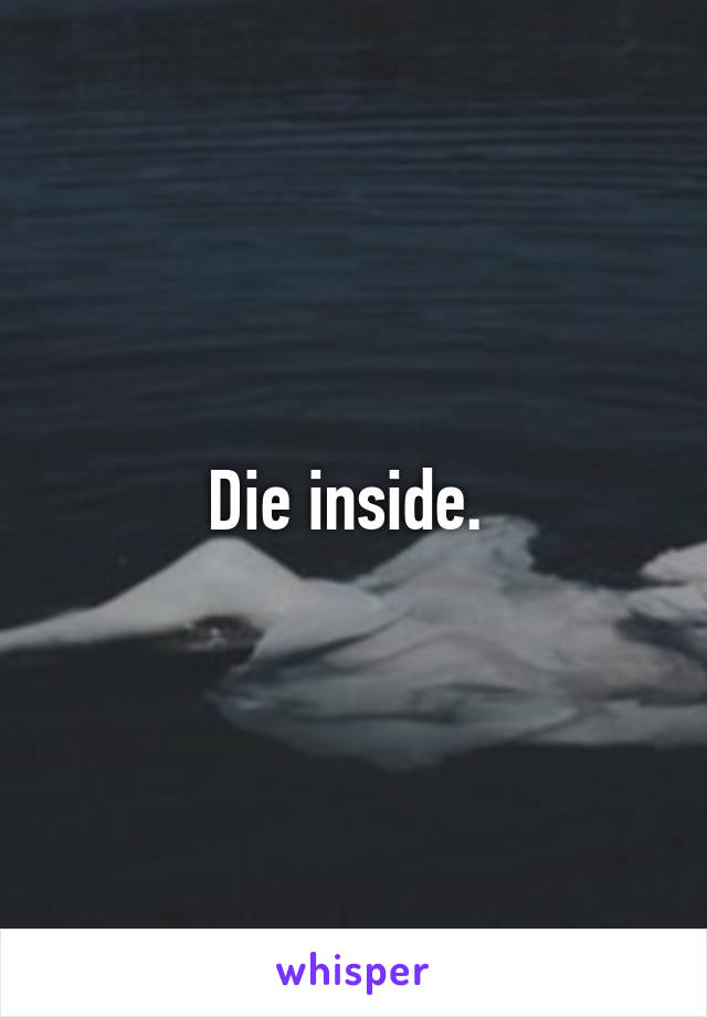 Die inside. 