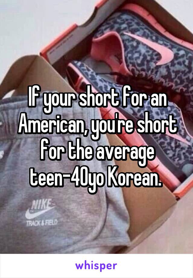 If your short for an American, you're short for the average teen-40yo Korean. 