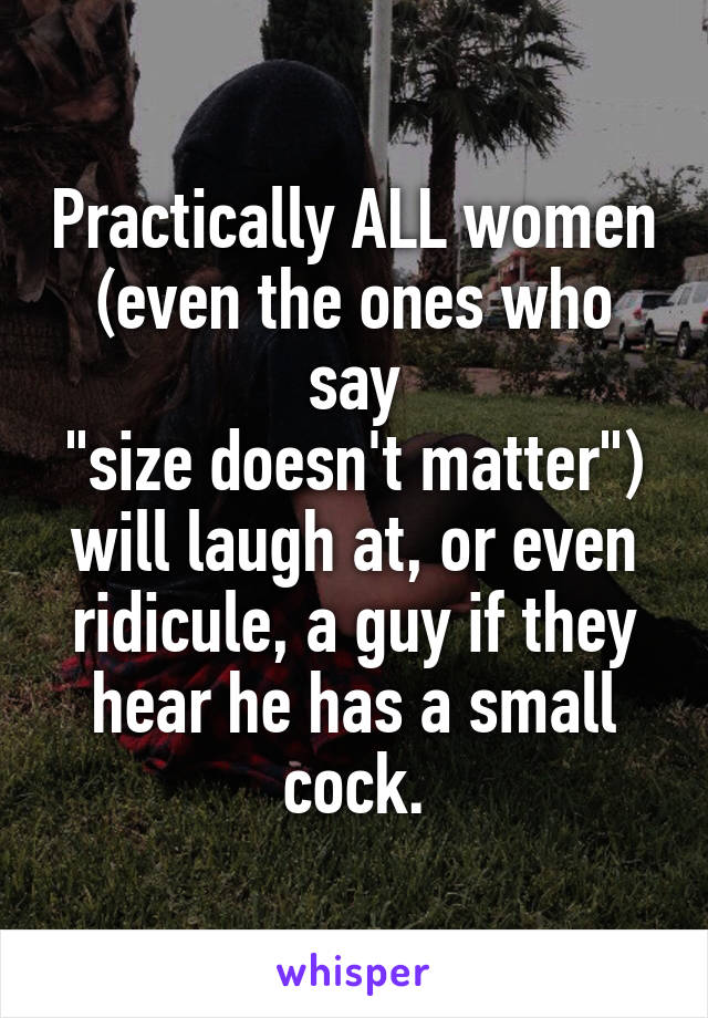 Practically ALL women
(even the ones who say
"size doesn't matter")
will laugh at, or even
ridicule, a guy if they
hear he has a small cock.