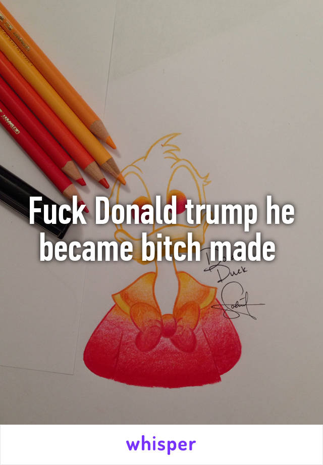 Fuck Donald trump he became bitch made 