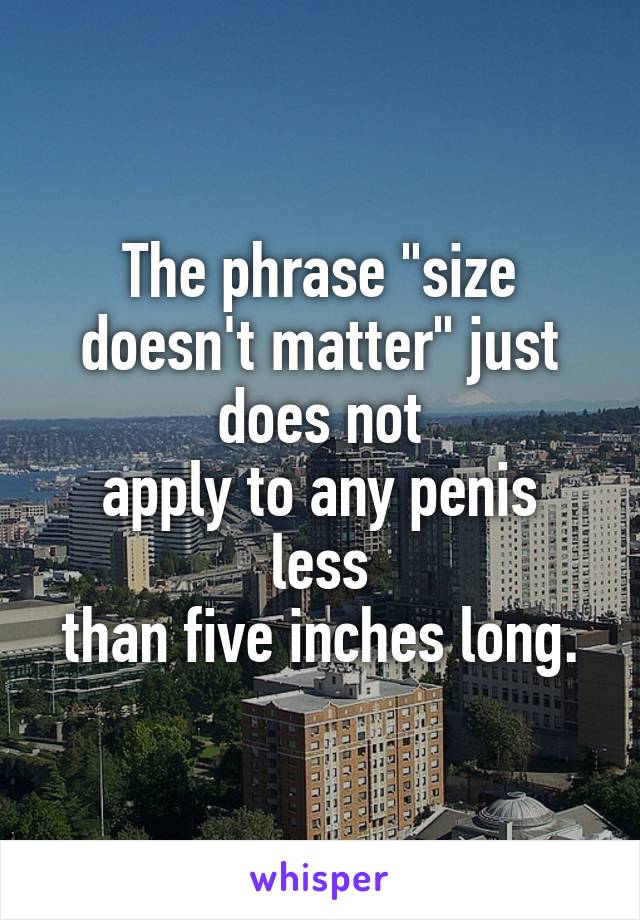 The phrase "size doesn't matter" just does not
apply to any penis less
than five inches long.