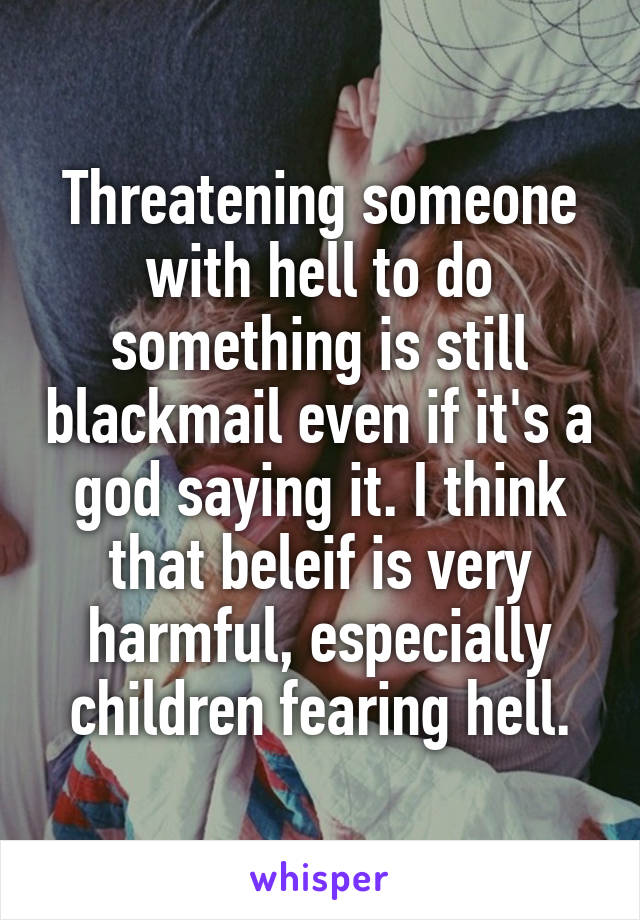 Threatening someone with hell to do something is still blackmail even if it's a god saying it. I think that beleif is very harmful, especially children fearing hell.