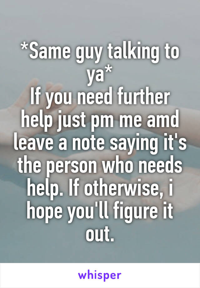 *Same guy talking to ya*
If you need further help just pm me amd leave a note saying it's the person who needs help. If otherwise, i hope you'll figure it out.