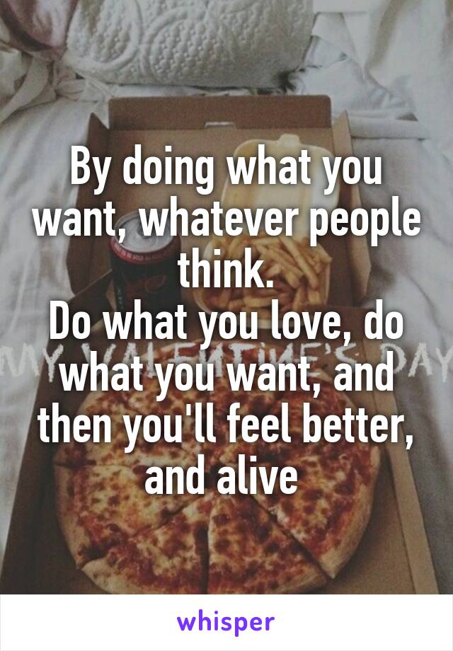 By doing what you want, whatever people think.
Do what you love, do what you want, and then you'll feel better, and alive 