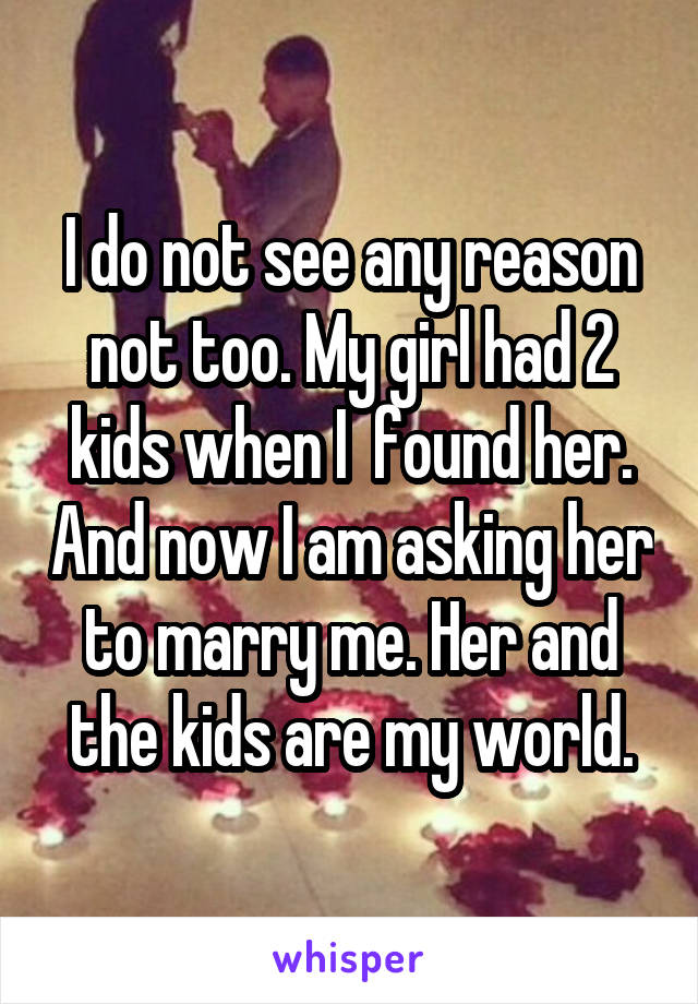 I do not see any reason not too. My girl had 2 kids when I  found her. And now I am asking her to marry me. Her and the kids are my world.