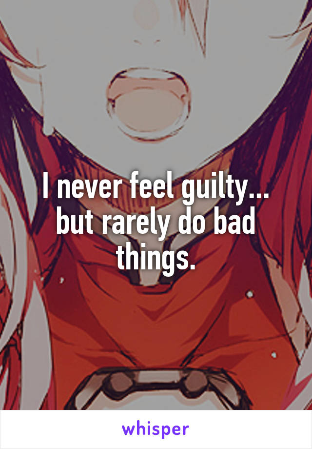 I never feel guilty... but rarely do bad things.