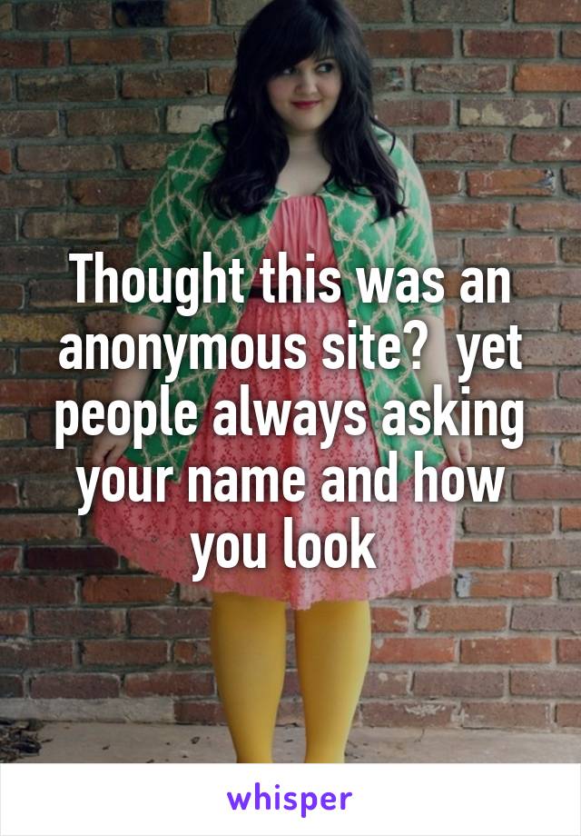 Thought this was an anonymous site?  yet people always asking your name and how you look 