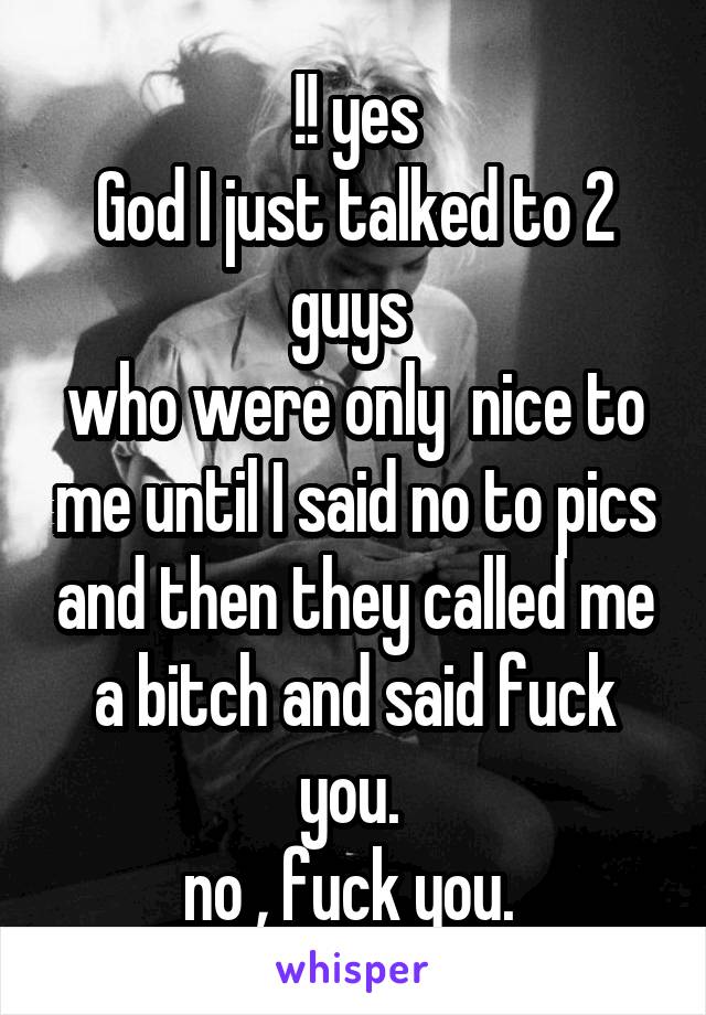 !! yes
God I just talked to 2 guys 
who were only  nice to me until I said no to pics and then they called me a bitch and said fuck you. 
no , fuck you. 