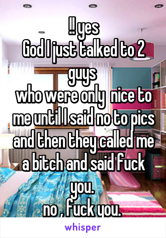 !! yes
God I just talked to 2 guys 
who were only  nice to me until I said no to pics and then they called me a bitch and said fuck you. 
no , fuck you. 