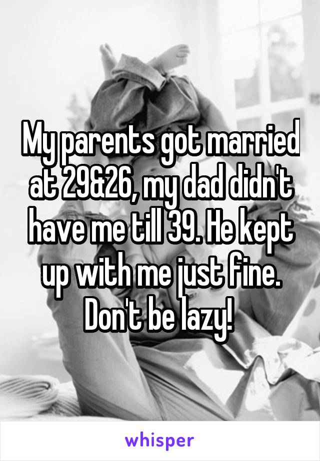 My parents got married at 29&26, my dad didn't have me till 39. He kept up with me just fine. Don't be lazy! 