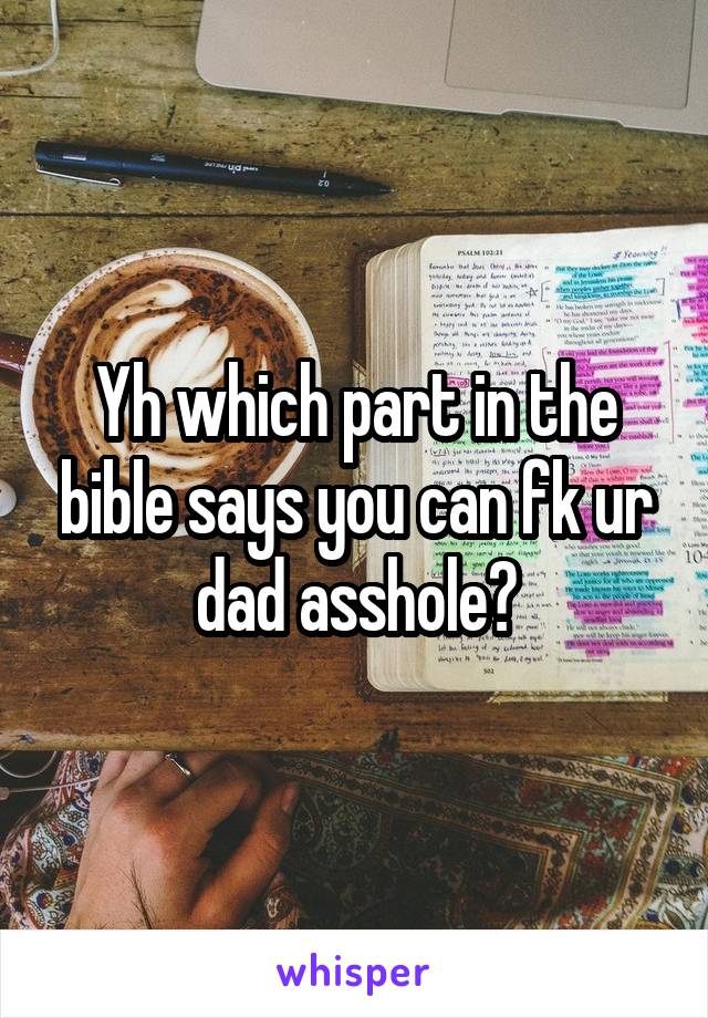 Yh which part in the bible says you can fk ur dad asshole?