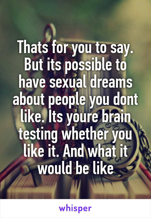 Thats for you to say. But its possible to have sexual dreams about people you dont like. Its youre brain testing whether you like it. And what it would be like