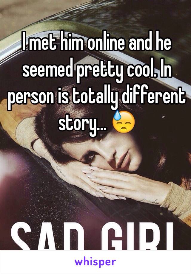 I met him online and he seemed pretty cool. In person is totally different story... 😓