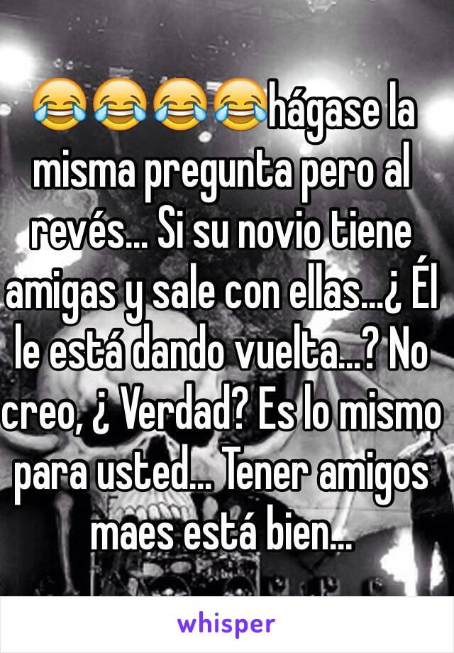 😂😂😂😂hágase la misma pregunta pero al revés... Si su novio tiene amigas y sale con ellas...¿ Él le está dando vuelta...? No creo, ¿ Verdad? Es lo mismo para usted... Tener amigos maes está bien... 