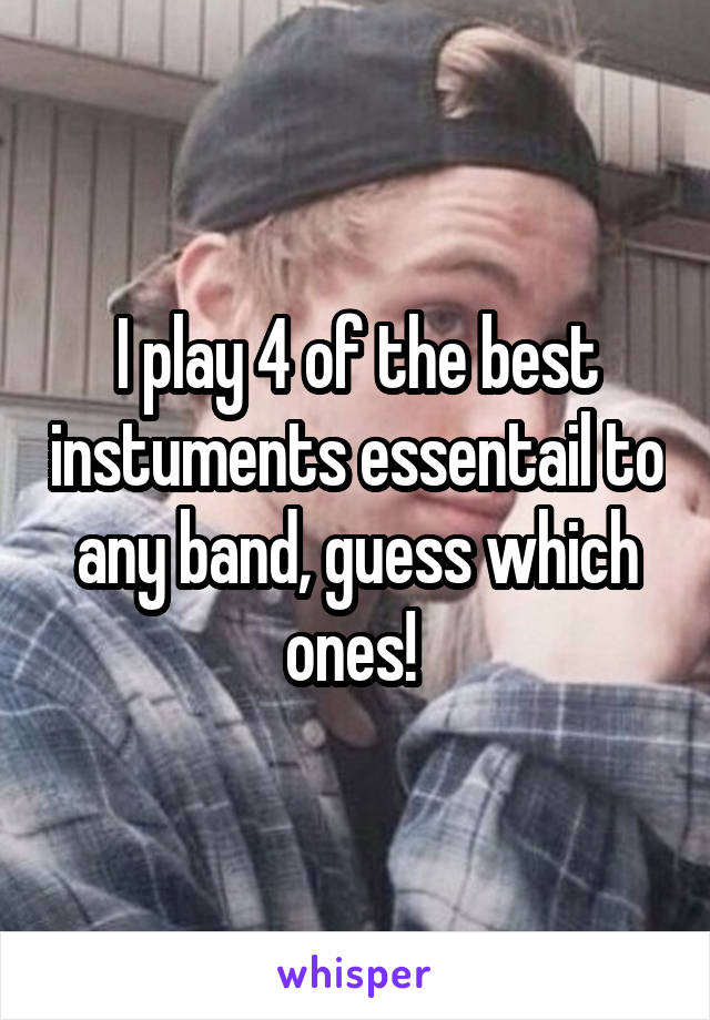 I play 4 of the best instuments essentail to any band, guess which ones! 