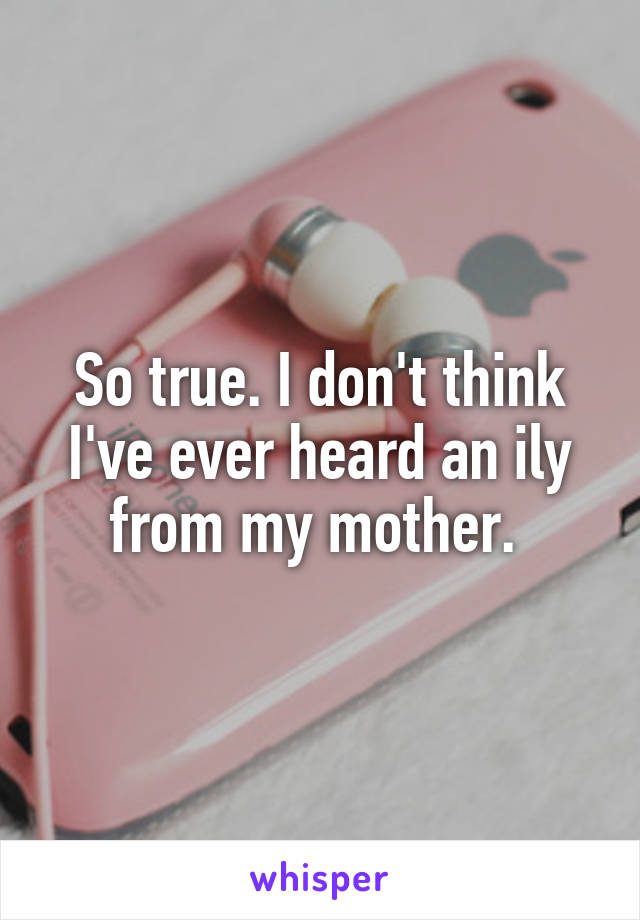 So true. I don't think I've ever heard an ily from my mother. 