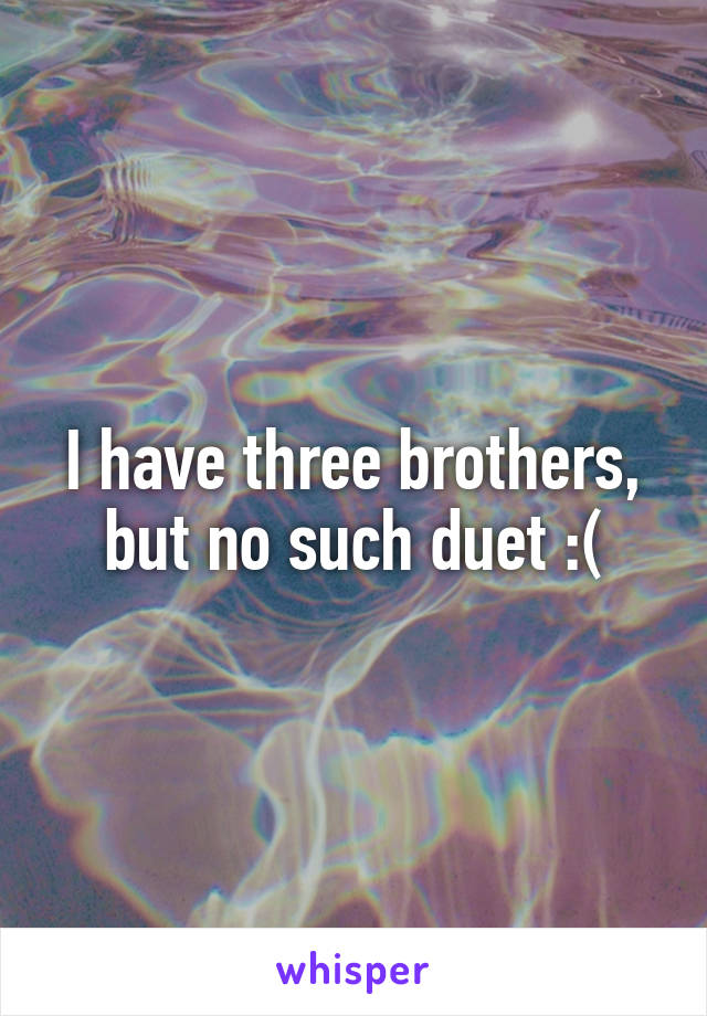 I have three brothers, but no such duet :(
