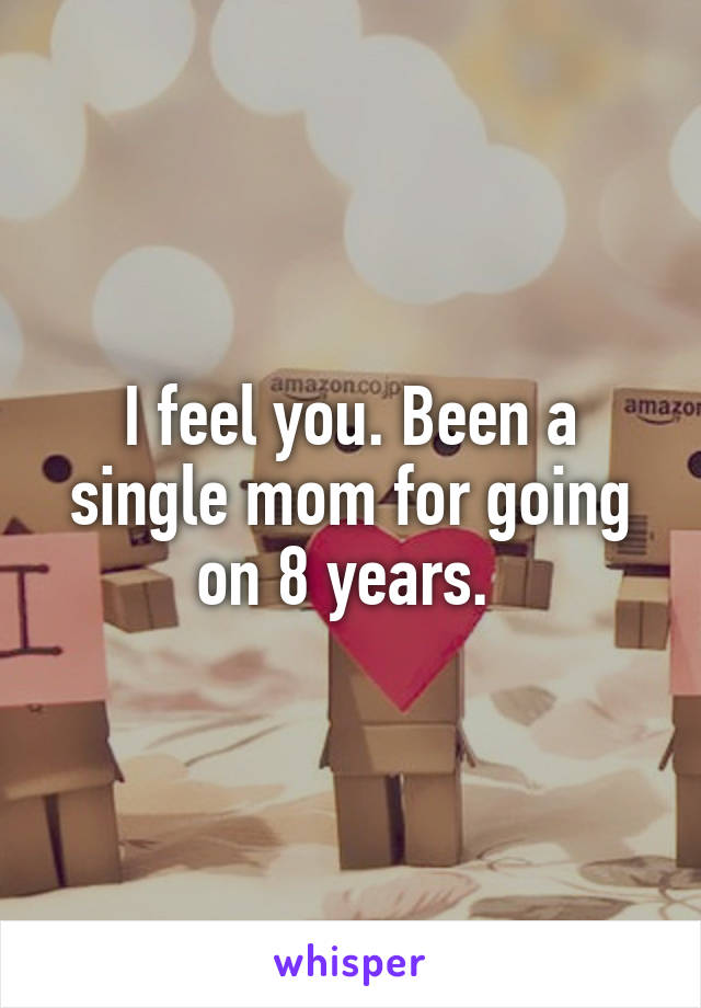 I feel you. Been a single mom for going on 8 years. 