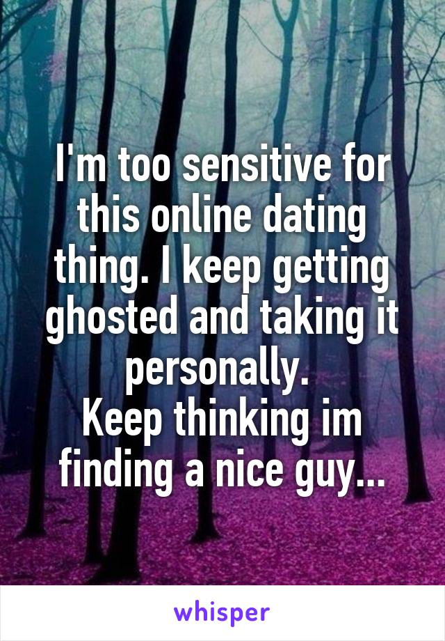 I'm too sensitive for this online dating thing. I keep getting ghosted and taking it personally. 
Keep thinking im finding a nice guy...