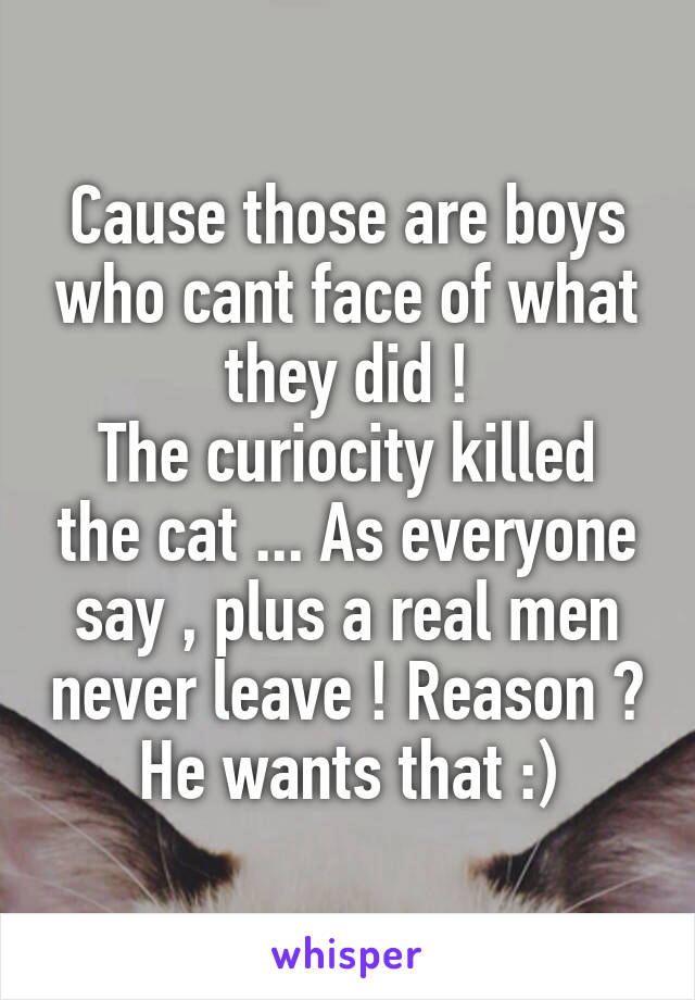 Cause those are boys who cant face of what they did !
The curiocity killed the cat ... As everyone say , plus a real men never leave ! Reason ? He wants that :)