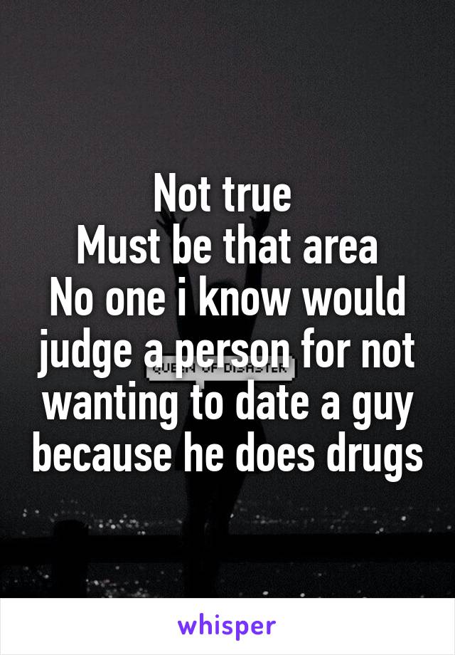 Not true 
Must be that area
No one i know would judge a person for not wanting to date a guy because he does drugs