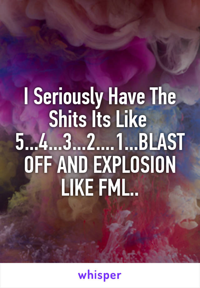 I Seriously Have The Shits Its Like 
5...4...3...2....1...BLAST OFF AND EXPLOSION LIKE FML..