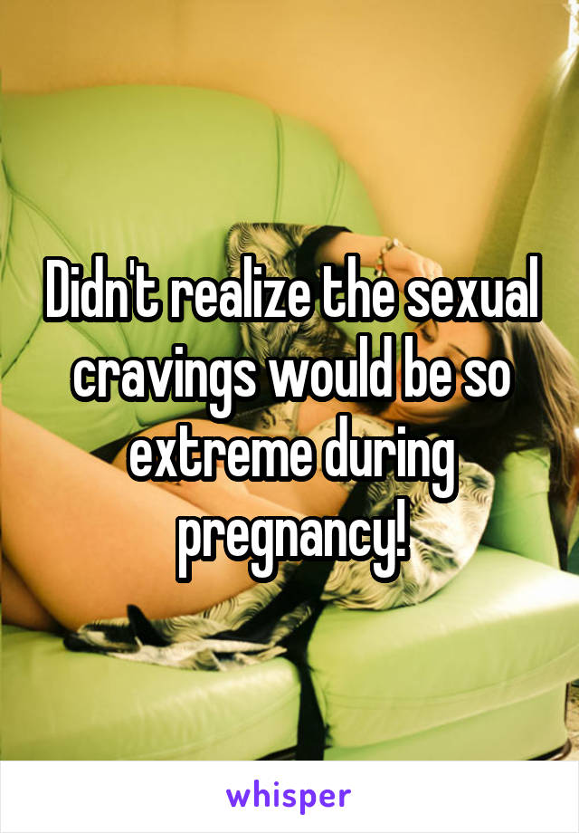 Didn't realize the sexual cravings would be so extreme during pregnancy!