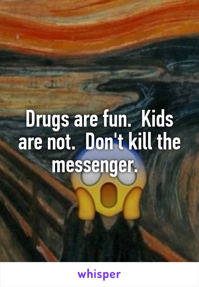 Drugs are fun.  Kids are not.  Don't kill the messenger.  