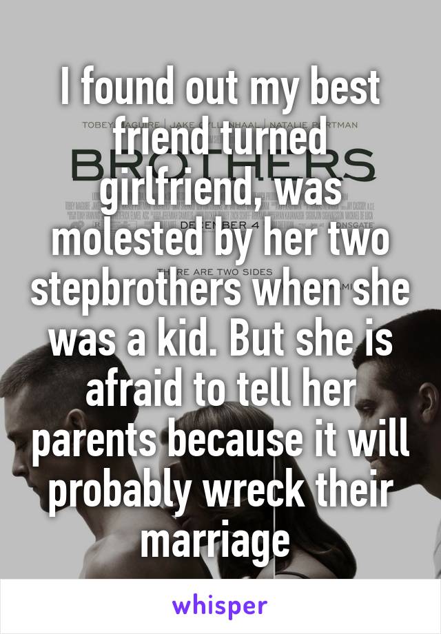 I found out my best friend turned girlfriend, was molested by her two stepbrothers when she was a kid. But she is afraid to tell her parents because it will probably wreck their marriage 