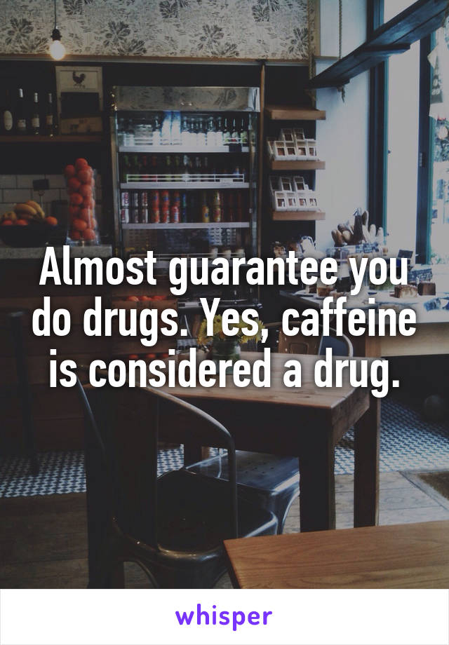 Almost guarantee you do drugs. Yes, caffeine is considered a drug.