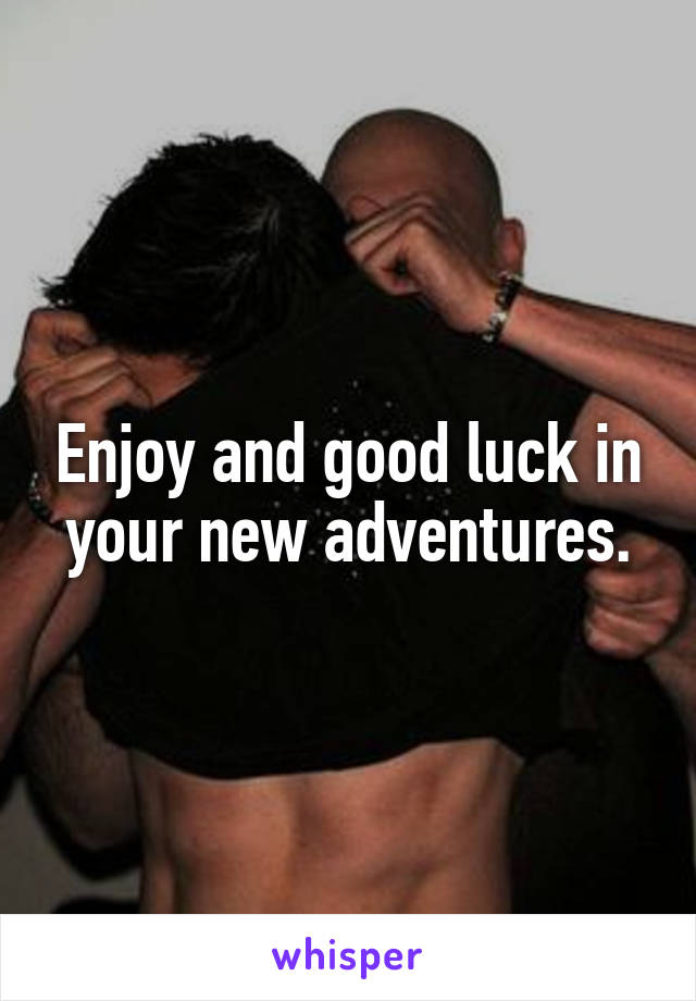 Enjoy and good luck in your new adventures.