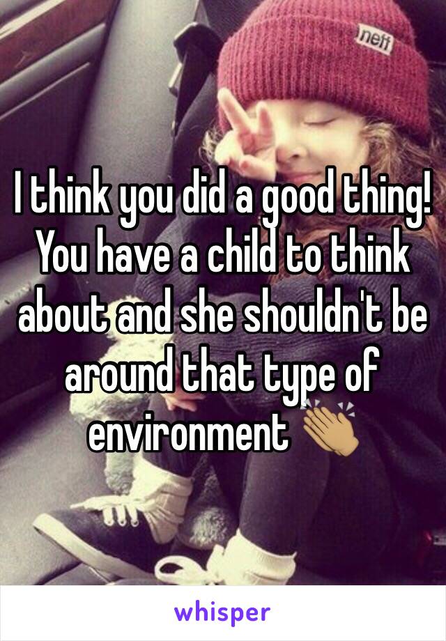 I think you did a good thing! You have a child to think about and she shouldn't be around that type of environment 👏🏽