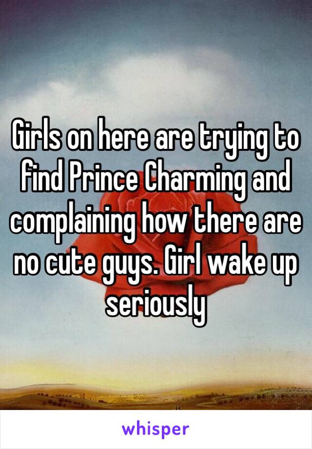 Girls on here are trying to find Prince Charming and complaining how there are no cute guys. Girl wake up seriously 