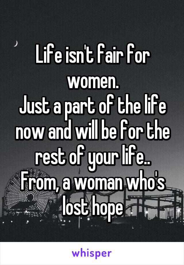 Life isn't fair for women.
Just a part of the life now and will be for the rest of your life..
From, a woman who's lost hope