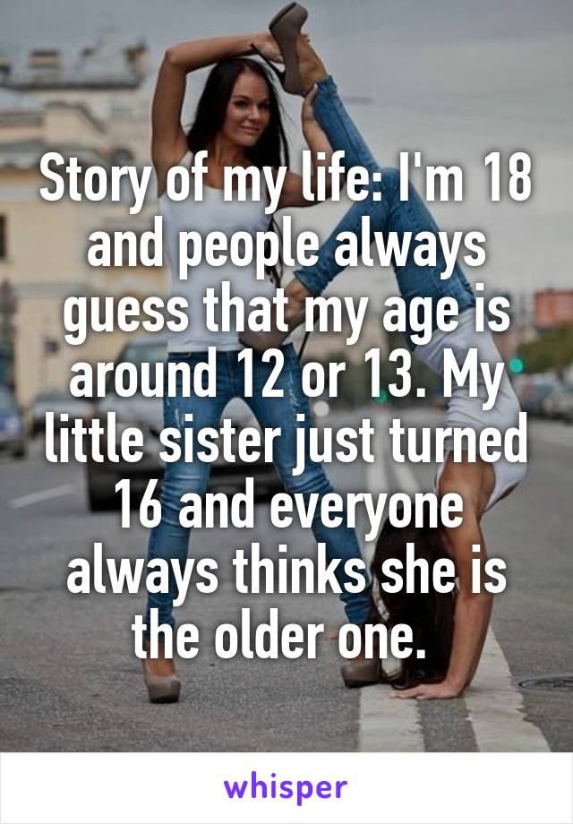 Story of my life: I'm 18 and people always guess that my age is around 12 or 13. My little sister just turned 16 and everyone always thinks she is the older one. 