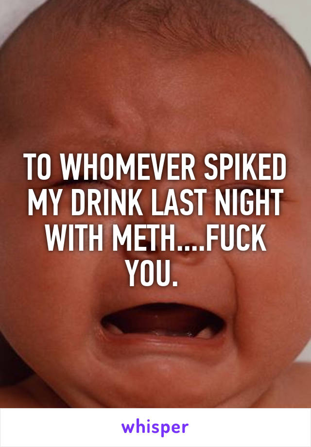 TO WHOMEVER SPIKED MY DRINK LAST NIGHT WITH METH....FUCK YOU. 