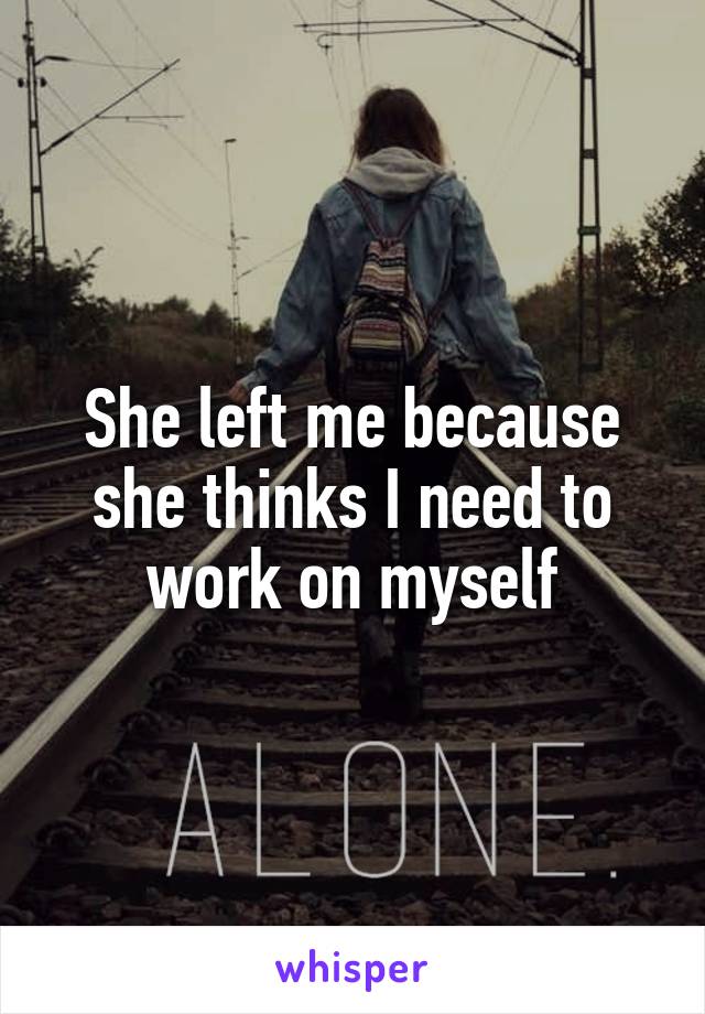 She left me because she thinks I need to work on myself
