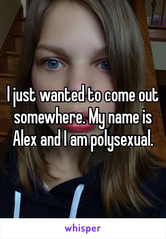 I just wanted to come out somewhere. My name is Alex and I am polysexual. 
