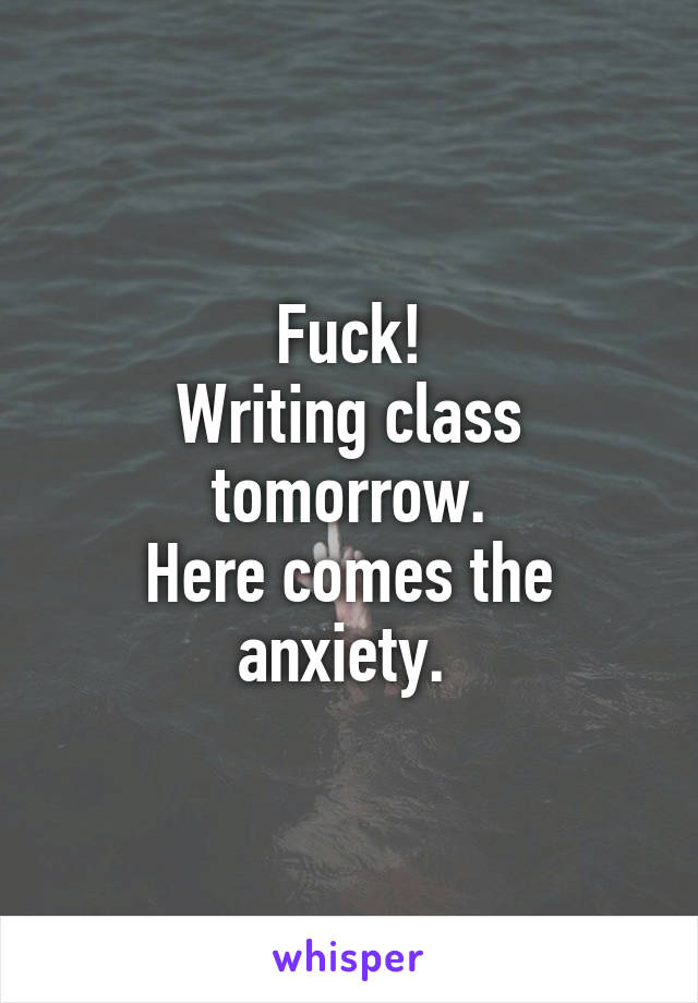 Fuck!
Writing class tomorrow.
Here comes the anxiety. 