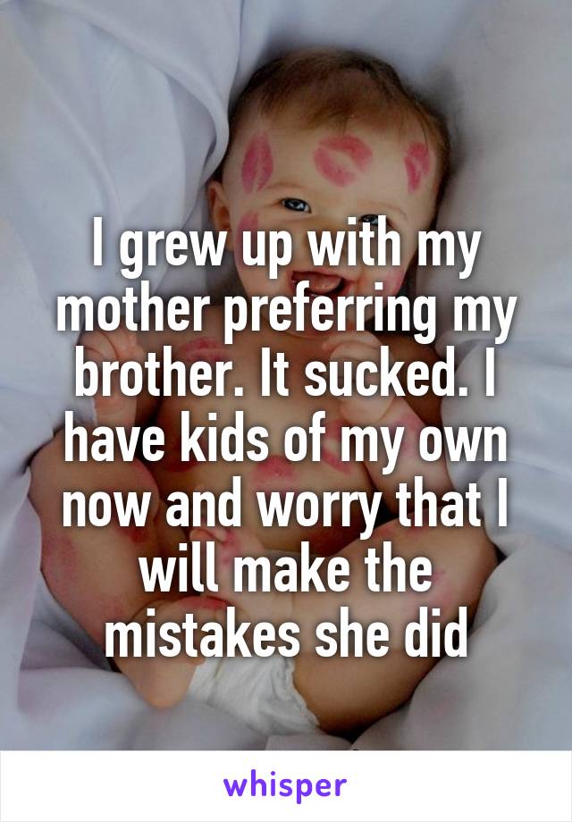 
I grew up with my mother preferring my brother. It sucked. I have kids of my own now and worry that I will make the mistakes she did