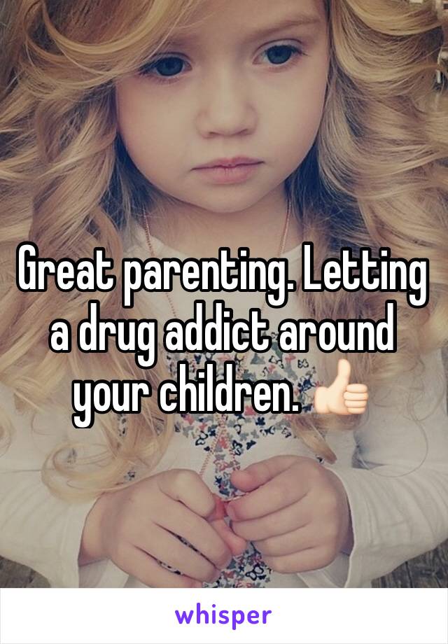 Great parenting. Letting a drug addict around your children. 👍🏻