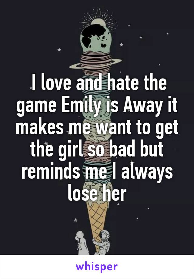  I love and hate the game Emily is Away it makes me want to get the girl so bad but reminds me I always lose her