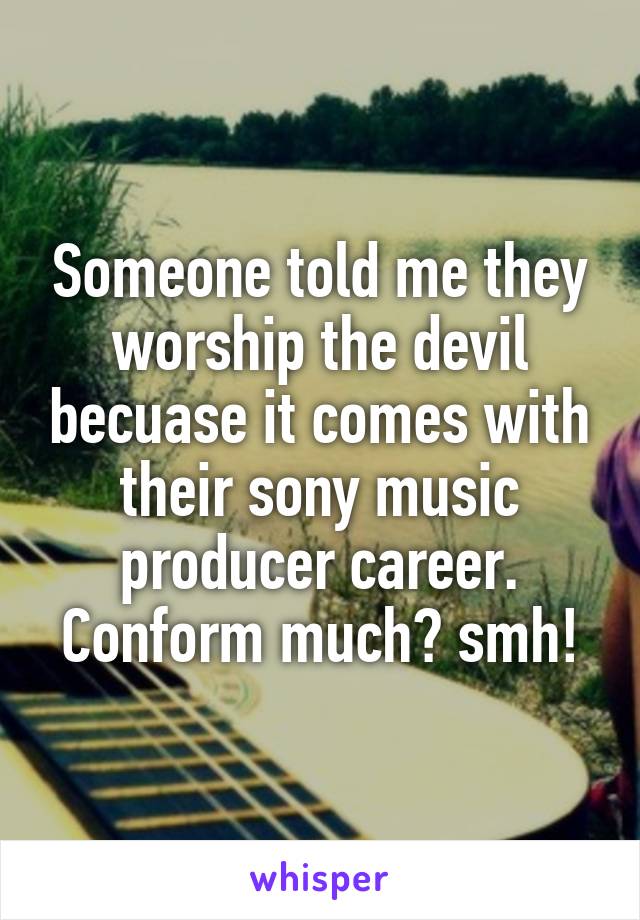 Someone told me they worship the devil becuase it comes with their sony music producer career. Conform much? smh!