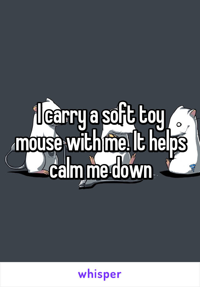 I carry a soft toy mouse with me. It helps calm me down