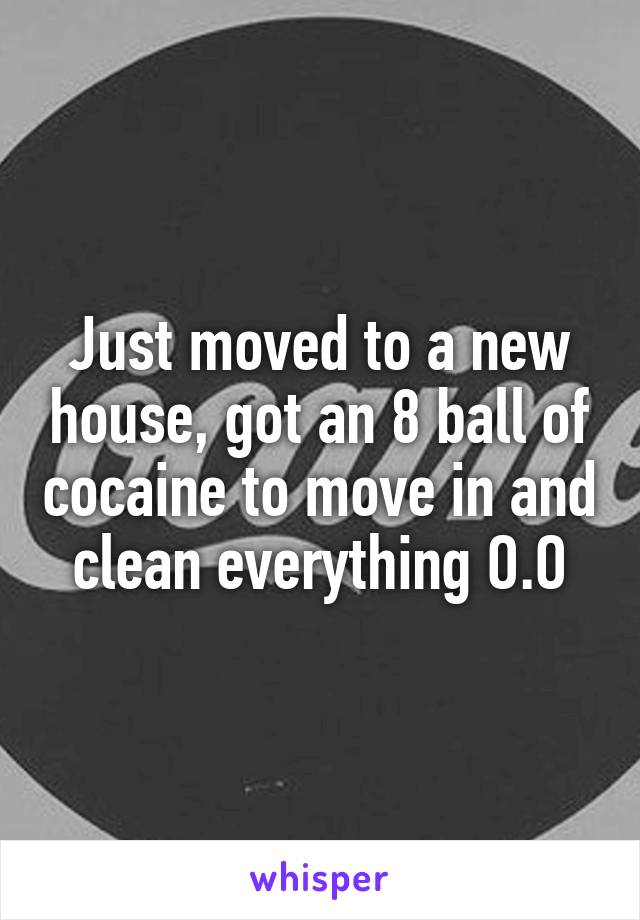 Just moved to a new house, got an 8 ball of cocaine to move in and clean everything O.O