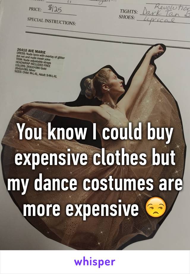 You know I could buy expensive clothes but my dance costumes are more expensive 😒