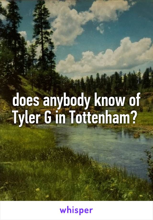 does anybody know of Tyler G in Tottenham? 